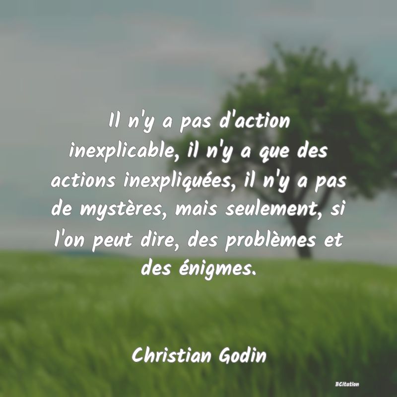 image de citation: Il n'y a pas d'action inexplicable, il n'y a que des actions inexpliquées, il n'y a pas de mystères, mais seulement, si l'on peut dire, des problèmes et des énigmes.