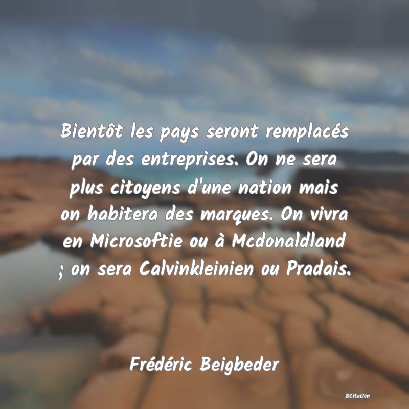 image de citation: Bientôt les pays seront remplacés par des entreprises. On ne sera plus citoyens d'une nation mais on habitera des marques. On vivra en Microsoftie ou à Mcdonaldland ; on sera Calvinkleinien ou Pradais.