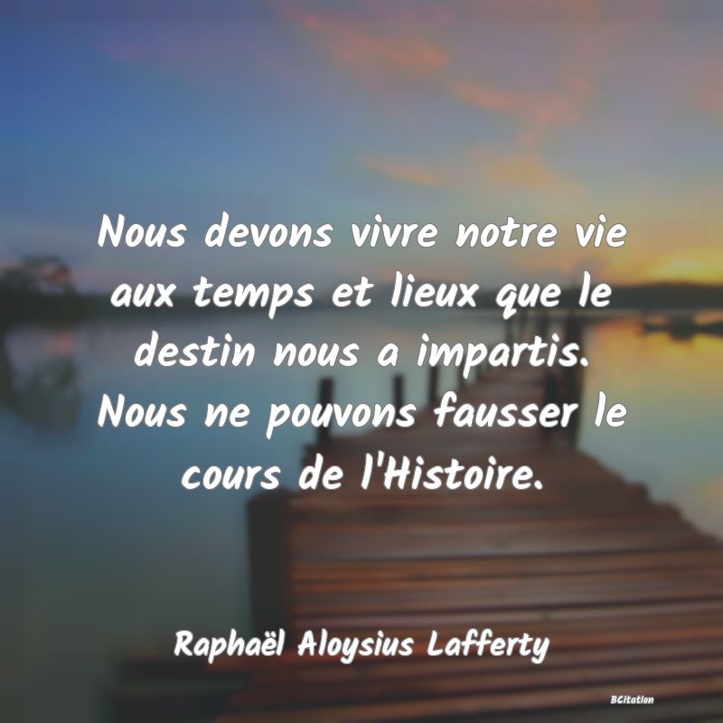 image de citation: Nous devons vivre notre vie aux temps et lieux que le destin nous a impartis. Nous ne pouvons fausser le cours de l'Histoire.