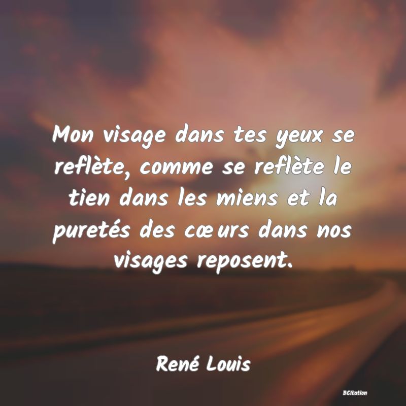 image de citation: Mon visage dans tes yeux se reflète, comme se reflète le tien dans les miens et la puretés des cœurs dans nos visages reposent.