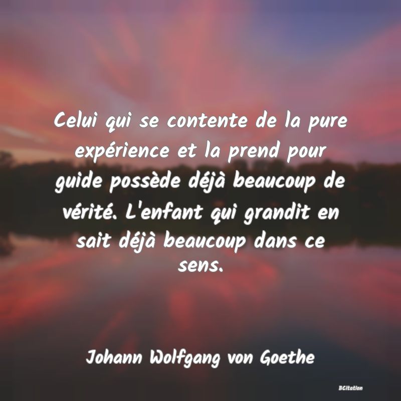 image de citation: Celui qui se contente de la pure expérience et la prend pour guide possède déjà beaucoup de vérité. L'enfant qui grandit en sait déjà beaucoup dans ce sens.