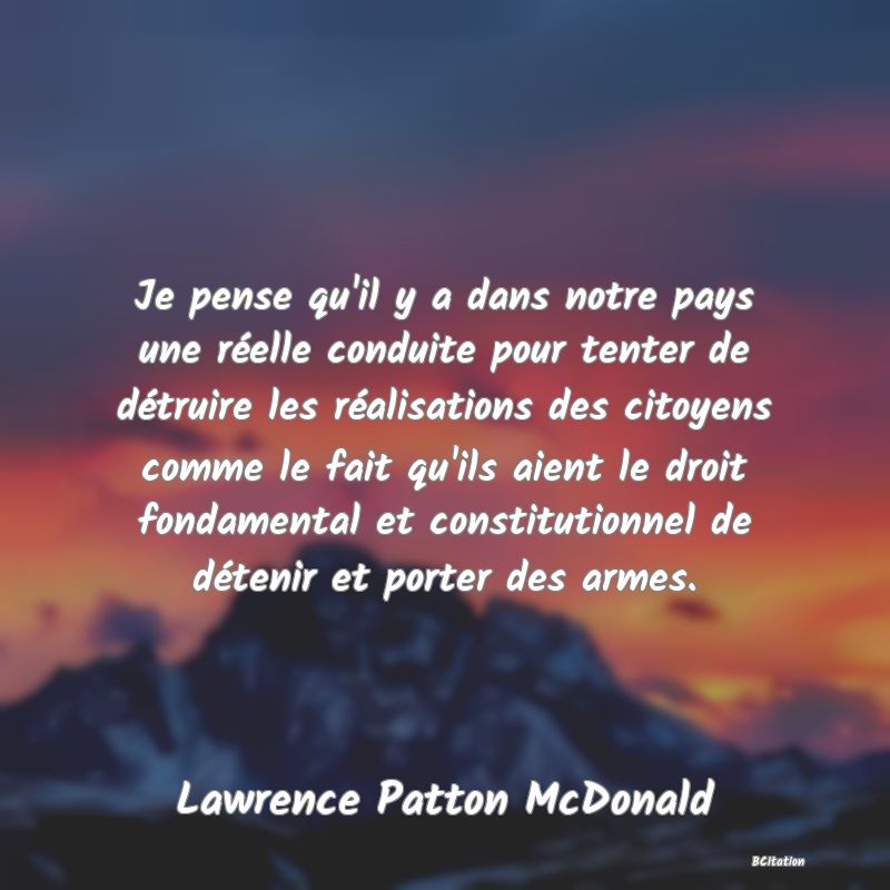 image de citation: Je pense qu'il y a dans notre pays une réelle conduite pour tenter de détruire les réalisations des citoyens comme le fait qu'ils aient le droit fondamental et constitutionnel de détenir et porter des armes.