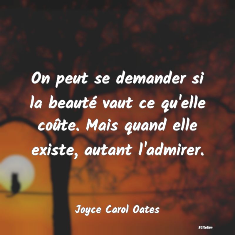 image de citation: On peut se demander si la beauté vaut ce qu'elle coûte. Mais quand elle existe, autant l'admirer.