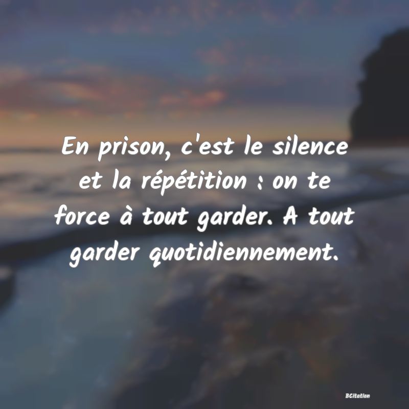 image de citation: En prison, c'est le silence et la répétition : on te force à tout garder. A tout garder quotidiennement.