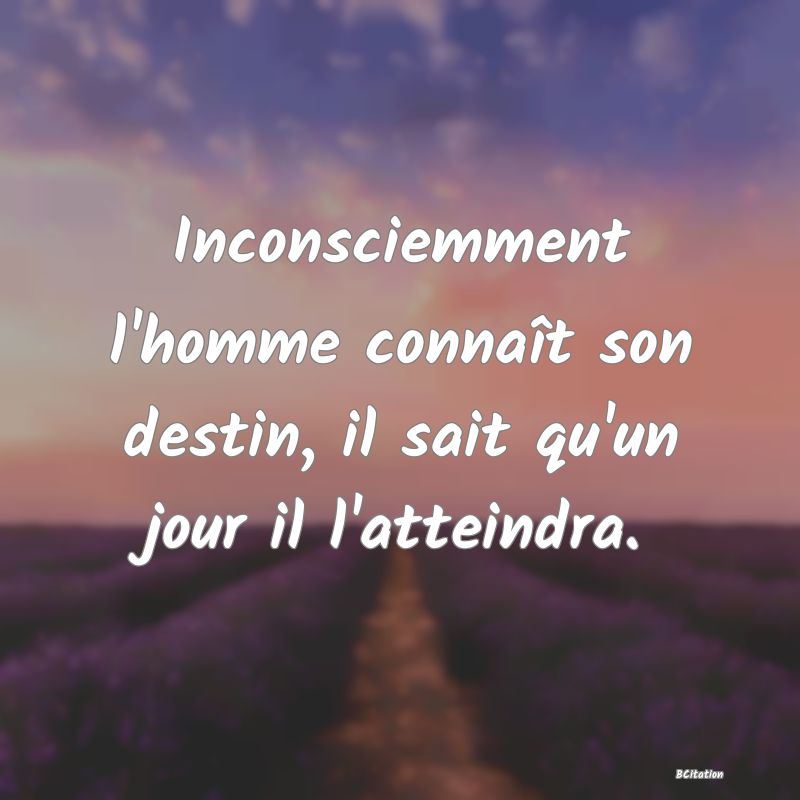 image de citation: Inconsciemment l'homme connaît son destin, il sait qu'un jour il l'atteindra.