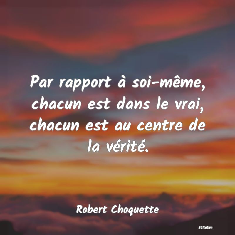 image de citation: Par rapport à soi-même, chacun est dans le vrai, chacun est au centre de la vérité.