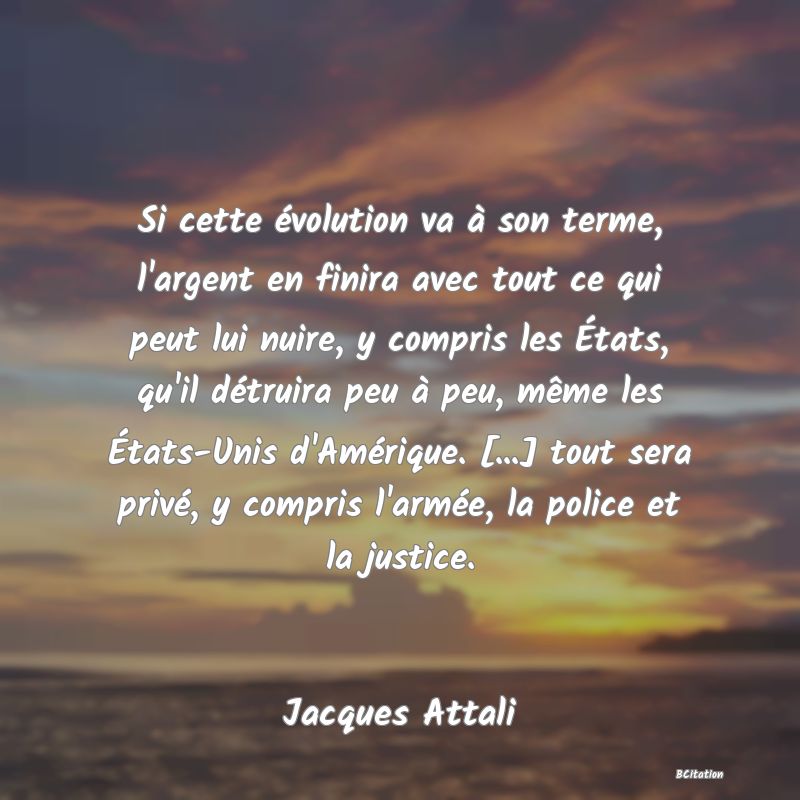 image de citation: Si cette évolution va à son terme, l'argent en finira avec tout ce qui peut lui nuire, y compris les États, qu'il détruira peu à peu, même les États-Unis d'Amérique. [...] tout sera privé, y compris l'armée, la police et la justice.