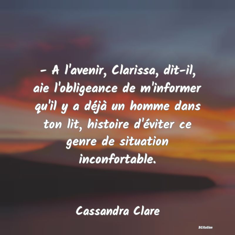 image de citation: - A l'avenir, Clarissa, dit-il, aie l'obligeance de m'informer qu'il y a déjà un homme dans ton lit, histoire d'éviter ce genre de situation inconfortable.