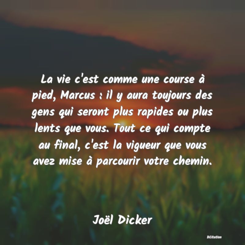 Belle Citation - La vie c'est comme une course à pied, Marcus : il y aura toujours des gens qui seront plus rapides ou plus lents que vous. Tout ce qui compte au final, c'est la vigueur que vous avez mise à parcourir votre chemin. - Joël Dicker
