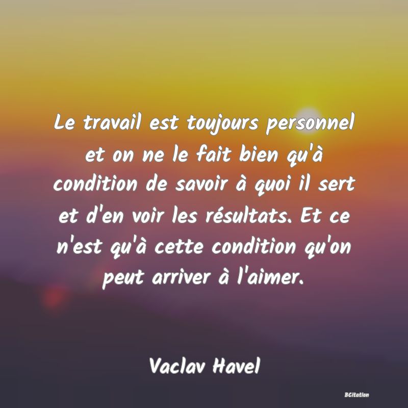 image de citation: Le travail est toujours personnel et on ne le fait bien qu'à condition de savoir à quoi il sert et d'en voir les résultats. Et ce n'est qu'à cette condition qu'on peut arriver à l'aimer.