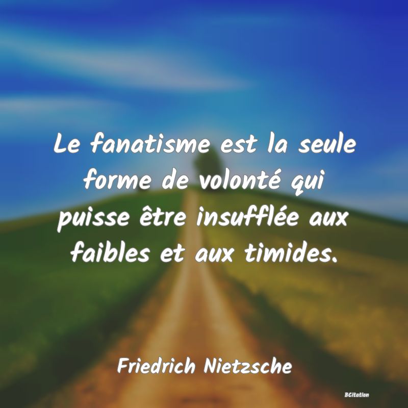 image de citation: Le fanatisme est la seule forme de volonté qui puisse être insufflée aux faibles et aux timides.