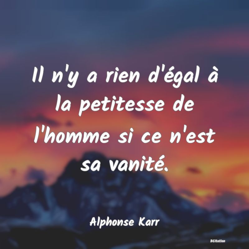 Belle Citation - Il n'y a rien d'égal à la petitesse de l'homme si ce n'est sa vanité. - Alphonse Karr