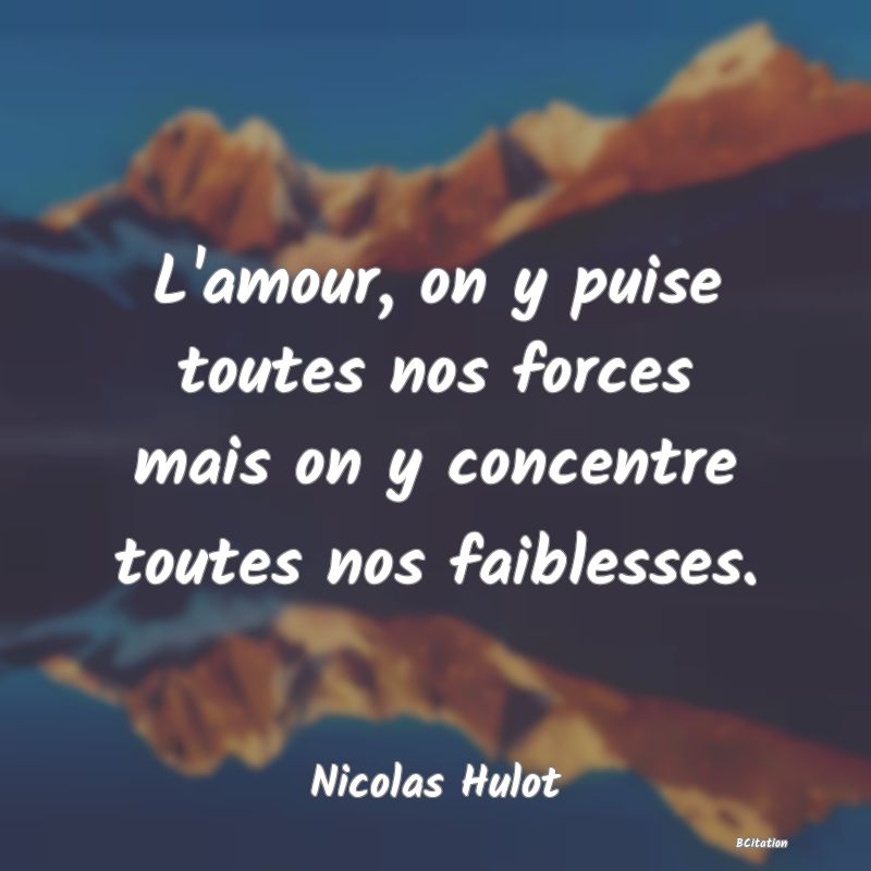 image de citation: L'amour, on y puise toutes nos forces mais on y concentre toutes nos faiblesses.