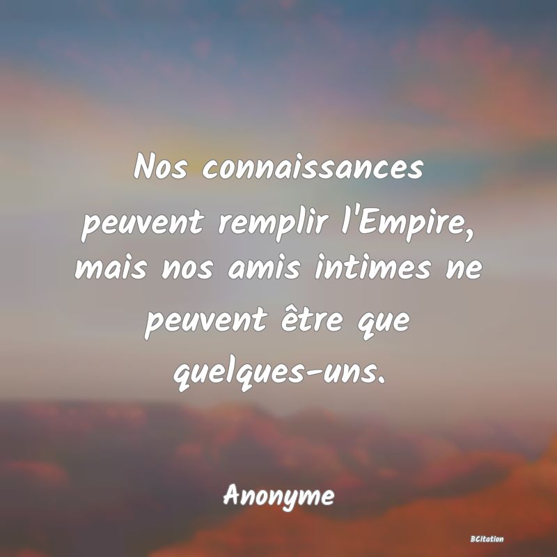 image de citation: Nos connaissances peuvent remplir l'Empire, mais nos amis intimes ne peuvent être que quelques-uns.