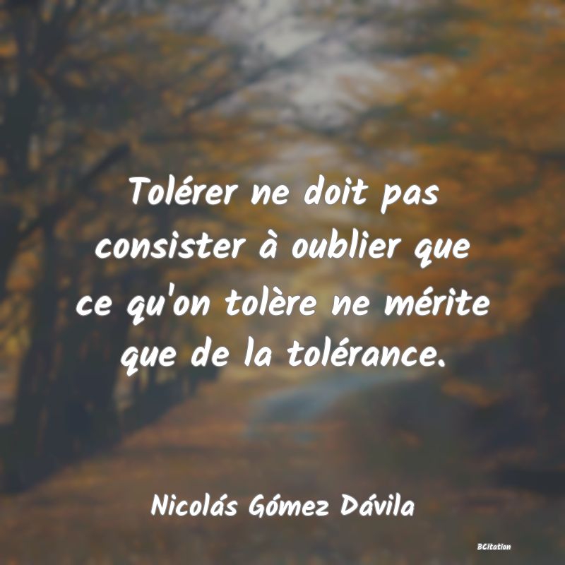 Belle Citation - Tolérer ne doit pas consister à oublier que ce qu'on tolère ne mérite que de la tolérance. - Nicolás Gómez Dávila