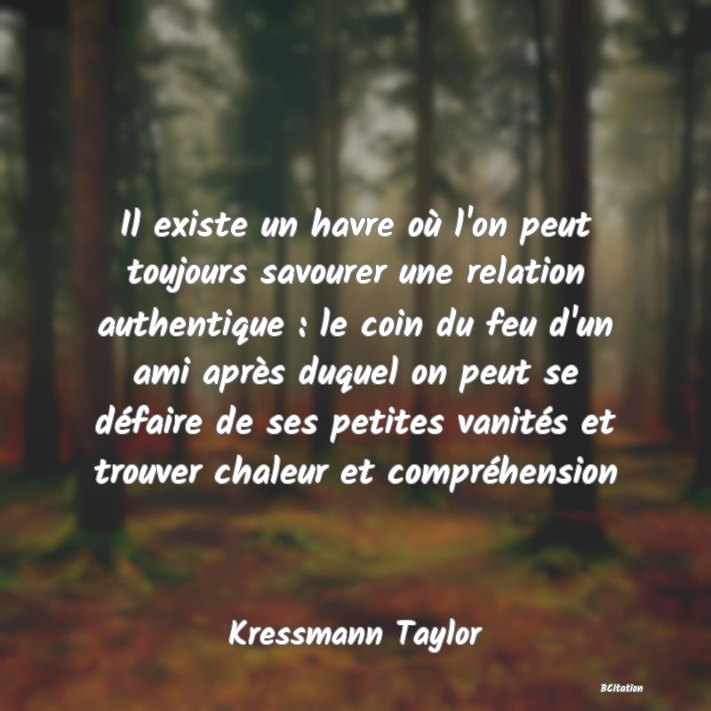 image de citation: Il existe un havre où l'on peut toujours savourer une relation authentique : le coin du feu d'un ami après duquel on peut se défaire de ses petites vanités et trouver chaleur et compréhension