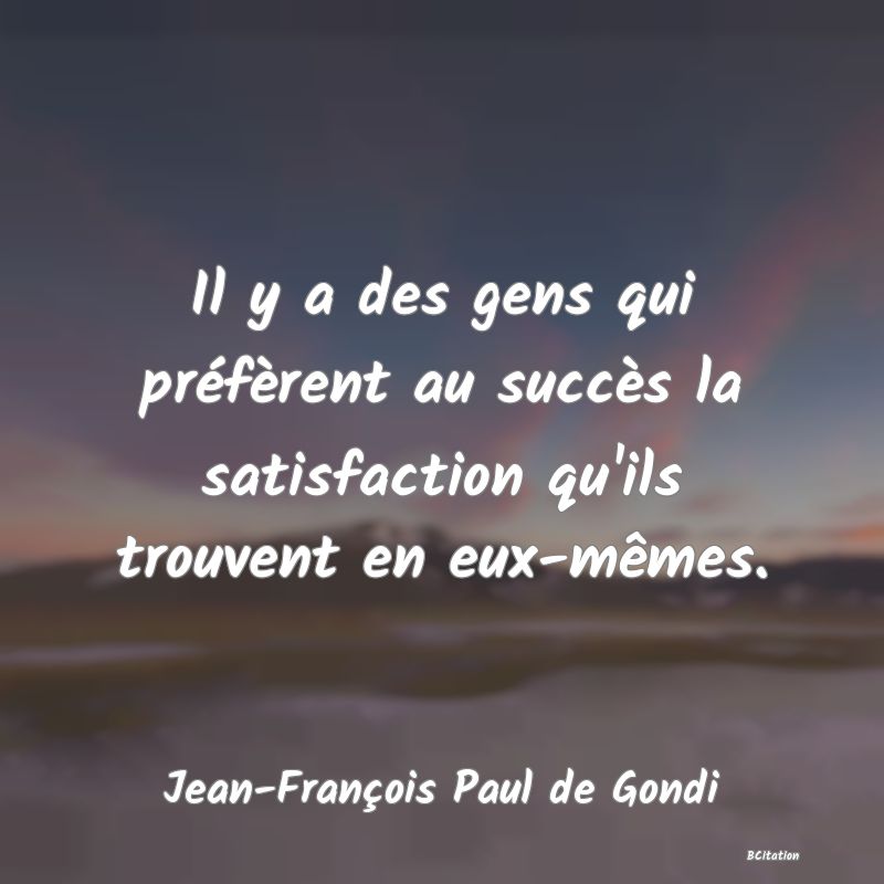 image de citation: Il y a des gens qui préfèrent au succès la satisfaction qu'ils trouvent en eux-mêmes.