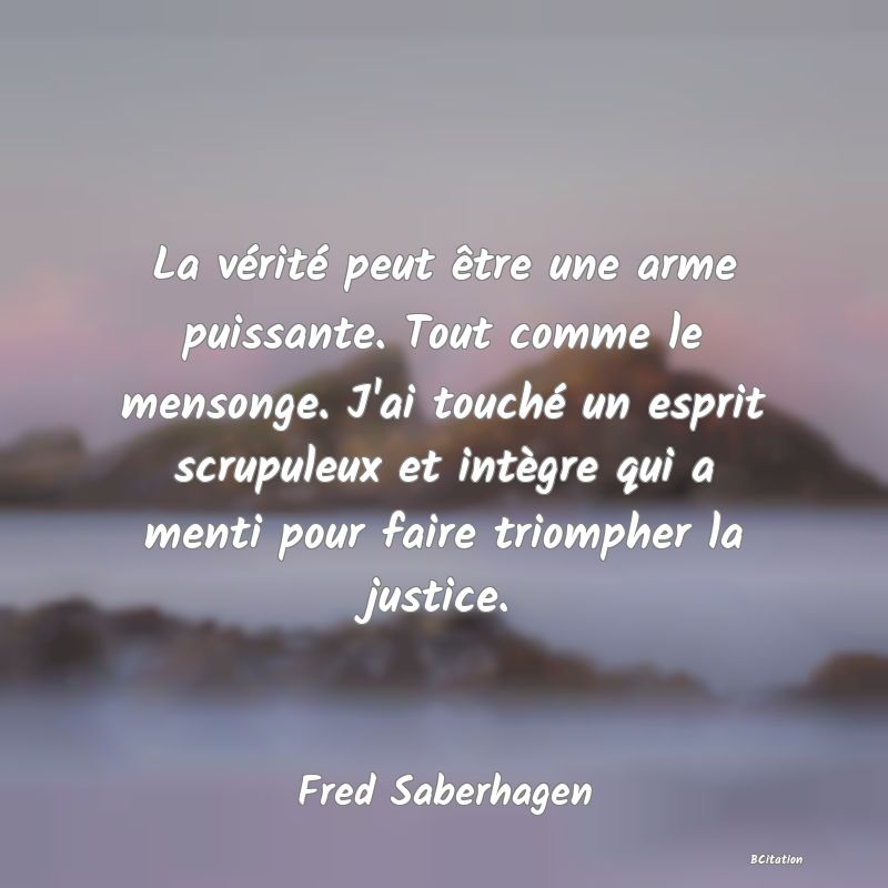 Belle Citation - La vérité peut être une arme puissante. Tout comme le mensonge. J'ai touché un esprit scrupuleux et intègre qui a menti pour faire triompher la justice. - Fred Saberhagen