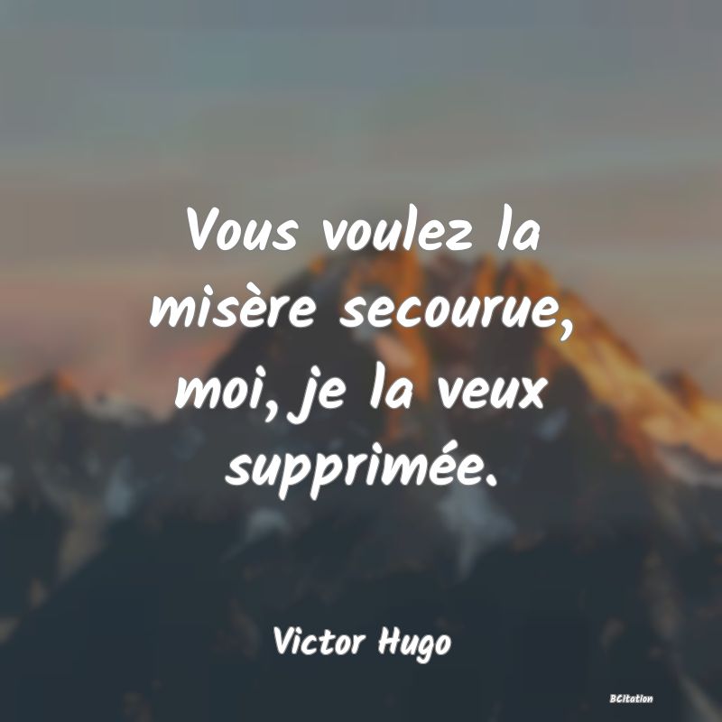 image de citation: Vous voulez la misère secourue, moi, je la veux supprimée.