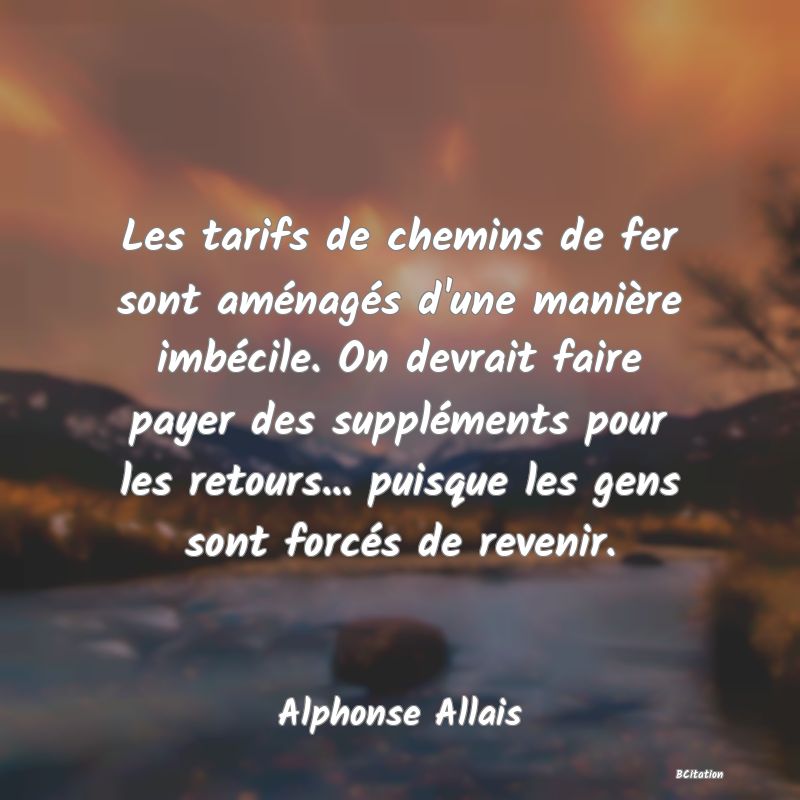 image de citation: Les tarifs de chemins de fer sont aménagés d'une manière imbécile. On devrait faire payer des suppléments pour les retours... puisque les gens sont forcés de revenir.