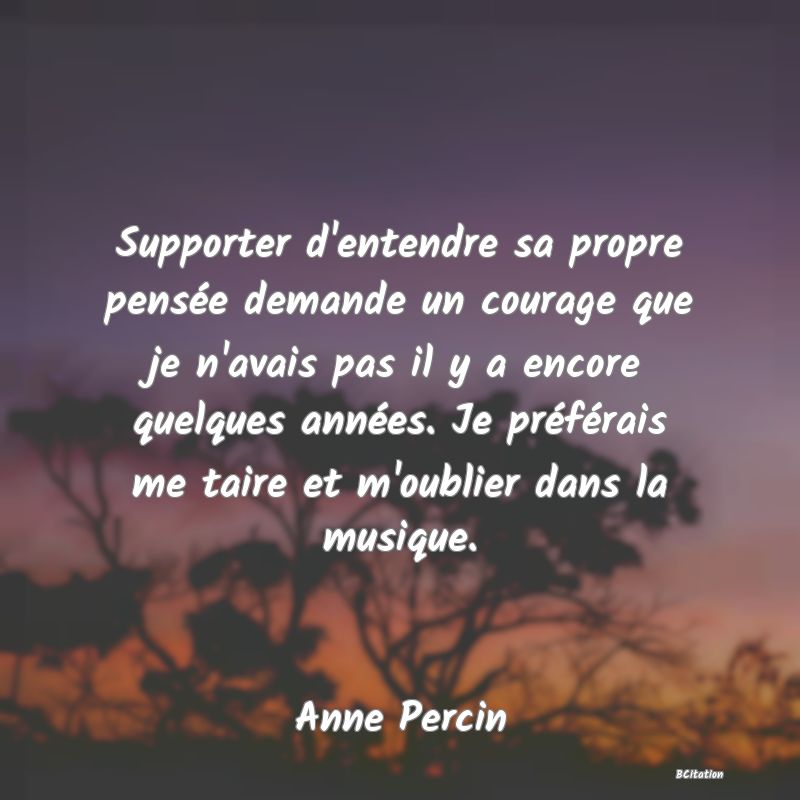 image de citation: Supporter d'entendre sa propre pensée demande un courage que je n'avais pas il y a encore quelques années. Je préférais me taire et m'oublier dans la musique.