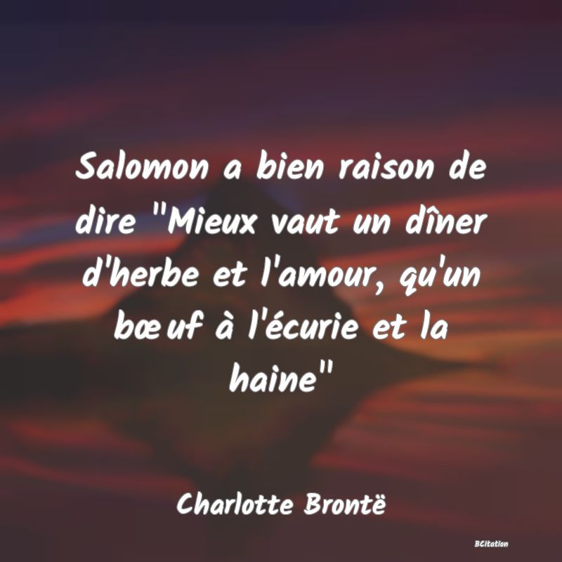 image de citation: Salomon a bien raison de dire  Mieux vaut un dîner d'herbe et l'amour, qu'un bœuf à l'écurie et la haine 