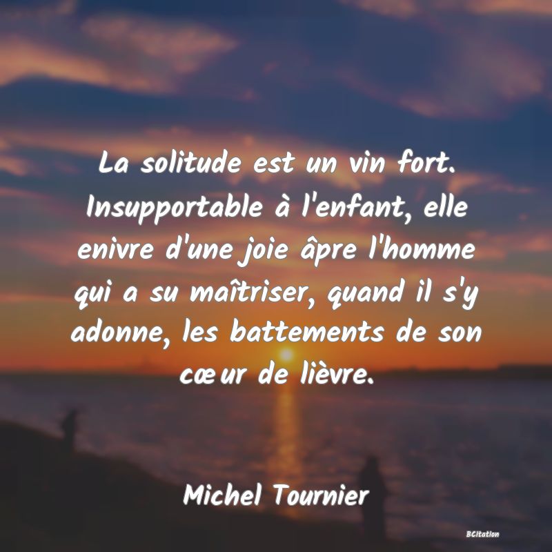 image de citation: La solitude est un vin fort. Insupportable à l'enfant, elle enivre d'une joie âpre l'homme qui a su maîtriser, quand il s'y adonne, les battements de son cœur de lièvre.