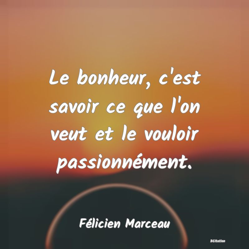 Belle Citation - Le bonheur, c'est savoir ce que l'on veut et le vouloir passionnément. - Félicien Marceau