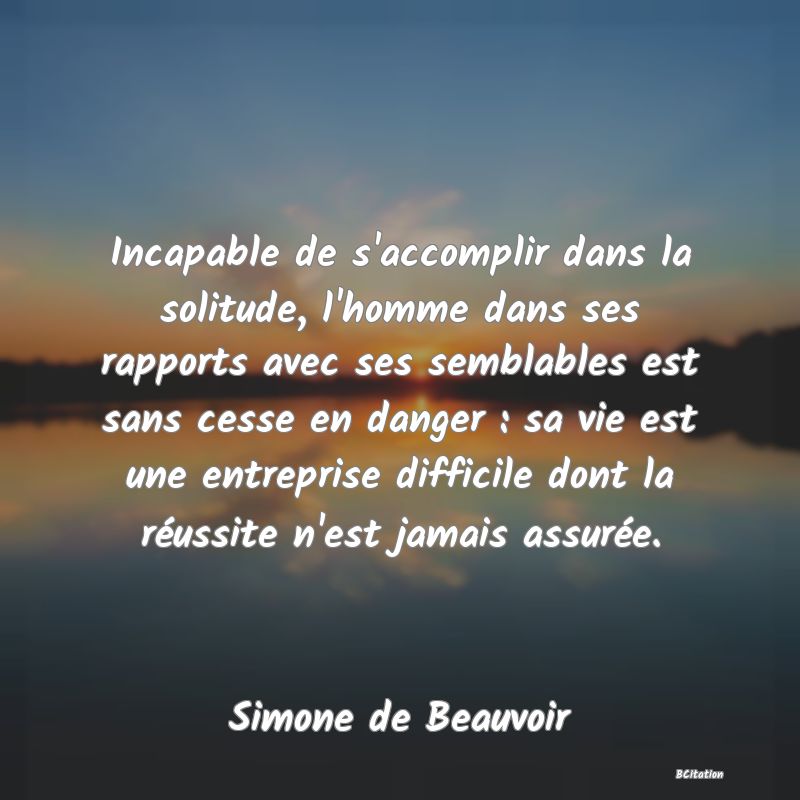 image de citation: Incapable de s'accomplir dans la solitude, l'homme dans ses rapports avec ses semblables est sans cesse en danger : sa vie est une entreprise difficile dont la réussite n'est jamais assurée.