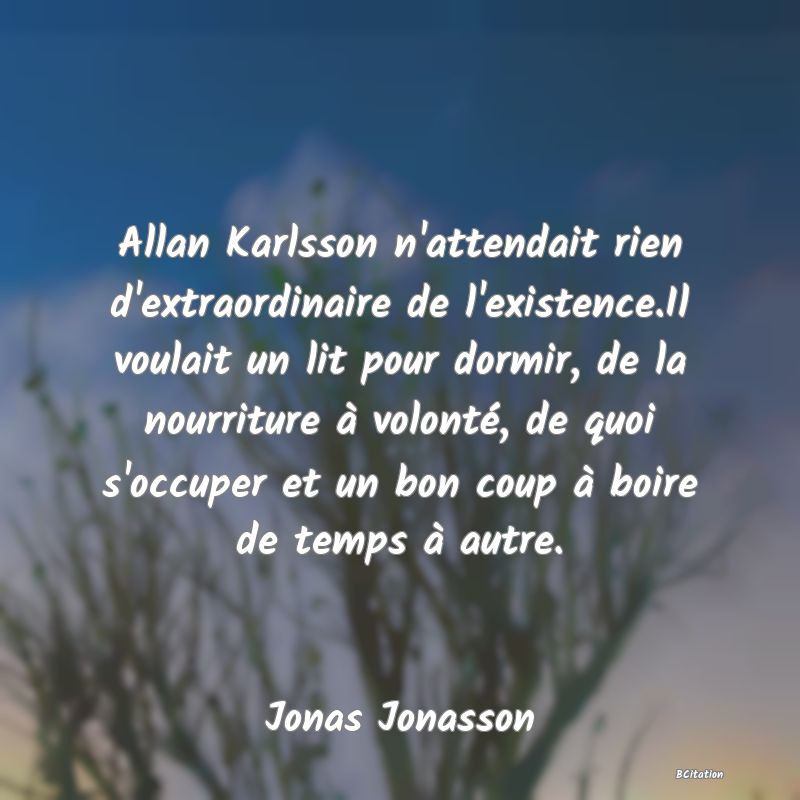 image de citation: Allan Karlsson n'attendait rien d'extraordinaire de l'existence.Il voulait un lit pour dormir, de la nourriture à volonté, de quoi s'occuper et un bon coup à boire de temps à autre.