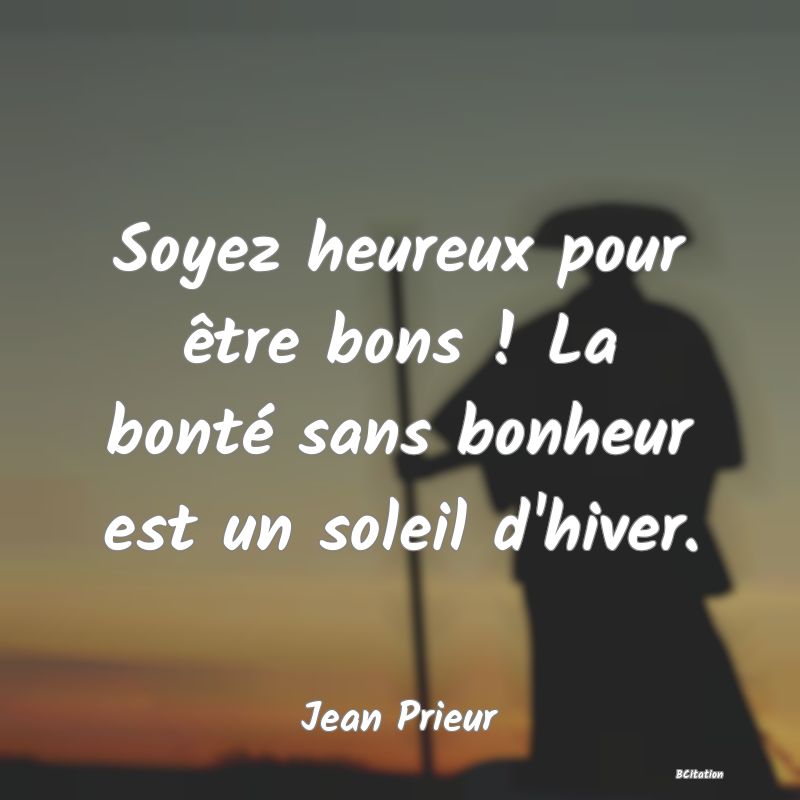 image de citation: Soyez heureux pour être bons ! La bonté sans bonheur est un soleil d'hiver.