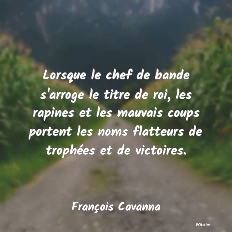 image de citation: Lorsque le chef de bande s'arroge le titre de roi, les rapines et les mauvais coups portent les noms flatteurs de trophées et de victoires.