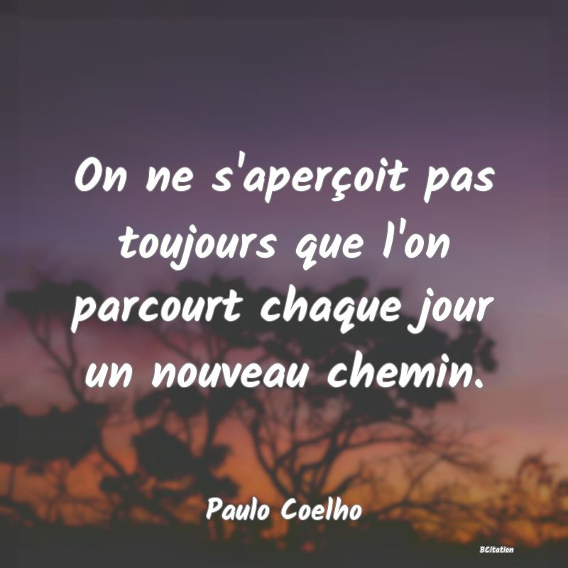 image de citation: On ne s'aperçoit pas toujours que l'on parcourt chaque jour un nouveau chemin.