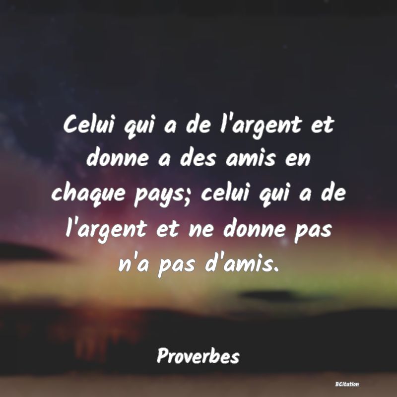 image de citation: Celui qui a de l'argent et donne a des amis en chaque pays; celui qui a de l'argent et ne donne pas n'a pas d'amis.