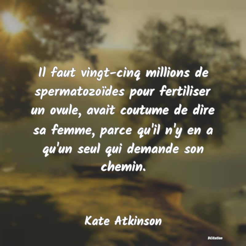 image de citation: Il faut vingt-cinq millions de spermatozoïdes pour fertiliser un ovule, avait coutume de dire sa femme, parce qu'il n'y en a qu'un seul qui demande son chemin.