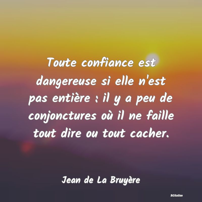 image de citation: Toute confiance est dangereuse si elle n'est pas entière : il y a peu de conjonctures où il ne faille tout dire ou tout cacher.