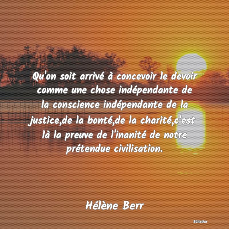 image de citation: Qu'on soit arrivé à concevoir le devoir comme une chose indépendante de la conscience indépendante de la justice,de la bonté,de la charité,c'est là la preuve de l'inanité de notre prétendue civilisation.