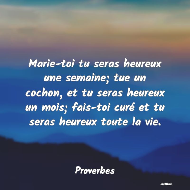 image de citation: Marie-toi tu seras heureux une semaine; tue un cochon, et tu seras heureux un mois; fais-toi curé et tu seras heureux toute la vie.