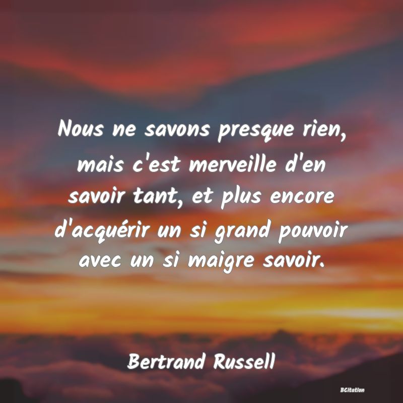 image de citation: Nous ne savons presque rien, mais c'est merveille d'en savoir tant, et plus encore d'acquérir un si grand pouvoir avec un si maigre savoir.