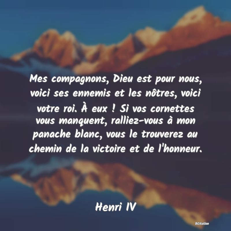 image de citation: Mes compagnons, Dieu est pour nous, voici ses ennemis et les nôtres, voici votre roi. À eux ! Si vos cornettes vous manquent, ralliez-vous à mon panache blanc, vous le trouverez au chemin de la victoire et de l'honneur.