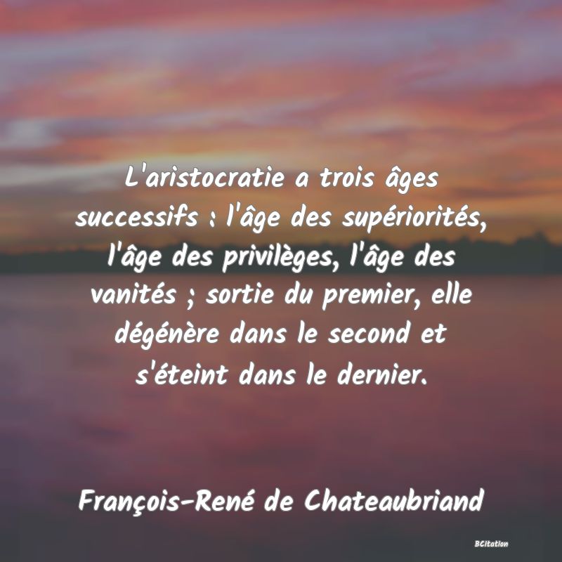 image de citation: L'aristocratie a trois âges successifs : l'âge des supériorités, l'âge des privilèges, l'âge des vanités ; sortie du premier, elle dégénère dans le second et s'éteint dans le dernier.