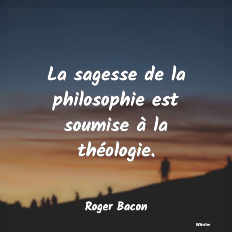 Belle Citation - La sagesse de la philosophie est soumise à la théologie. - Roger Bacon