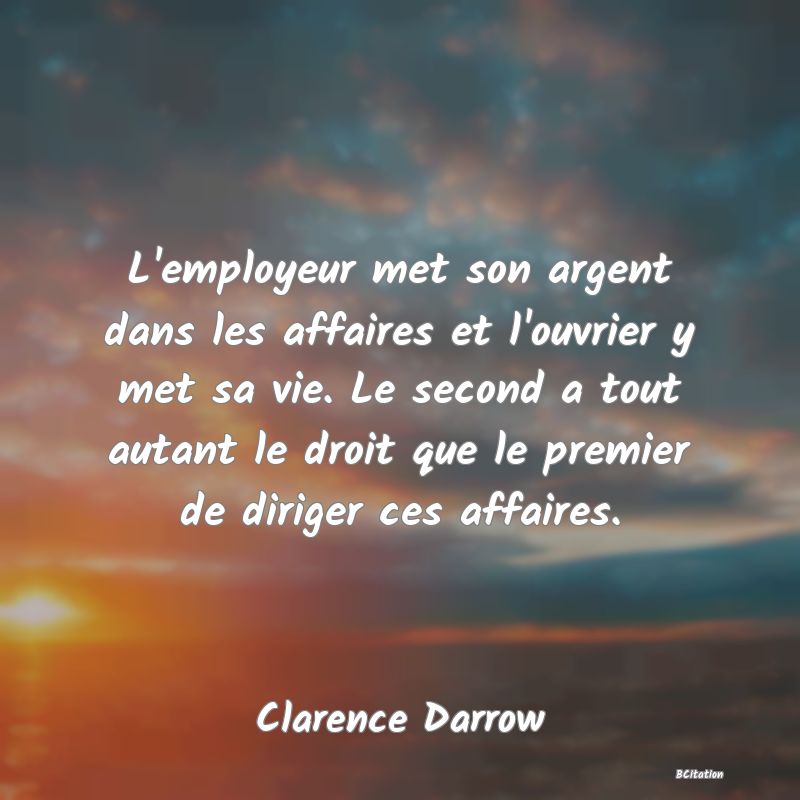 image de citation: L'employeur met son argent dans les affaires et l'ouvrier y met sa vie. Le second a tout autant le droit que le premier de diriger ces affaires.