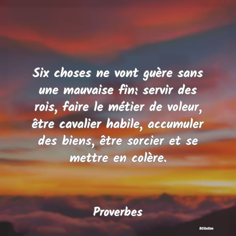 image de citation: Six choses ne vont guère sans une mauvaise fin: servir des rois, faire le métier de voleur, être cavalier habile, accumuler des biens, être sorcier et se mettre en colère.