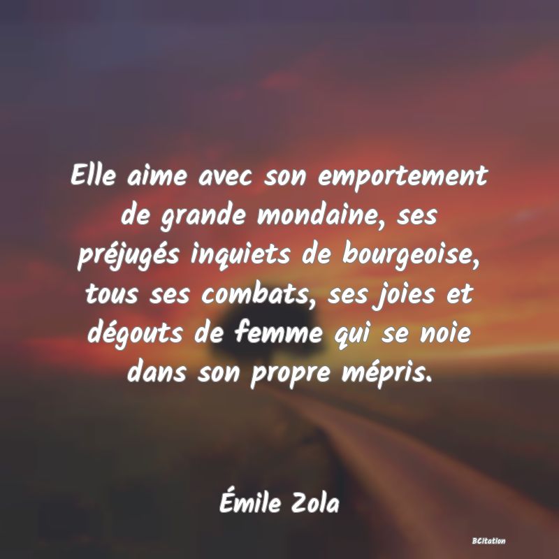 image de citation: Elle aime avec son emportement de grande mondaine, ses préjugés inquiets de bourgeoise, tous ses combats, ses joies et dégouts de femme qui se noie dans son propre mépris.