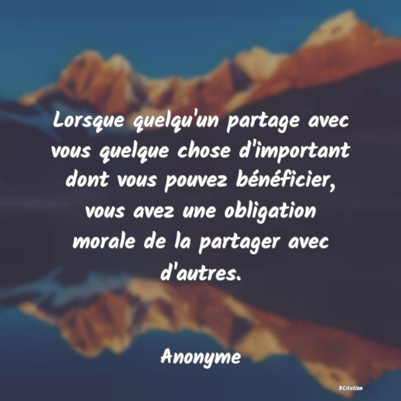 Belle Citation - Lorsque quelqu'un partage avec vous quelque chose d'important dont vous pouvez bénéficier, vous avez une obligation morale de la partager avec d'autres. - Anonyme