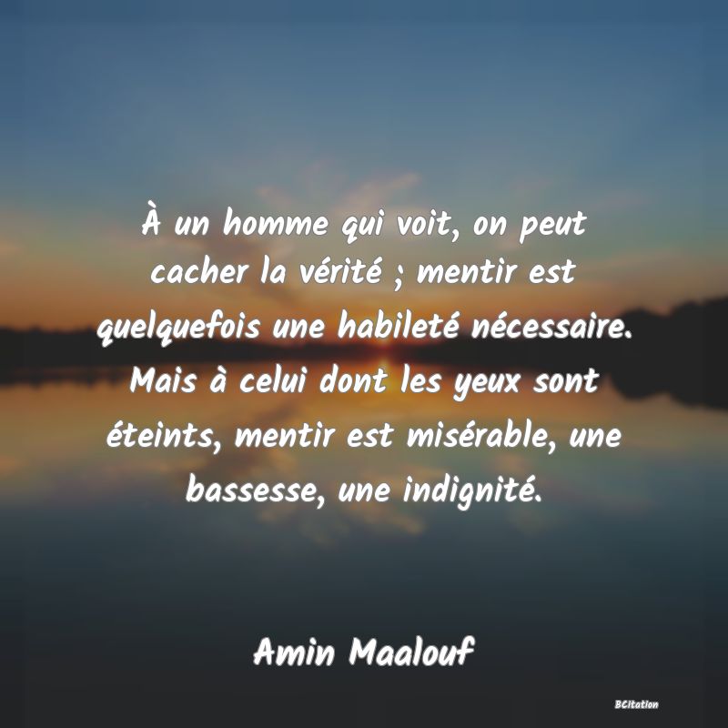 image de citation: À un homme qui voit, on peut cacher la vérité ; mentir est quelquefois une habileté nécessaire. Mais à celui dont les yeux sont éteints, mentir est misérable, une bassesse, une indignité.