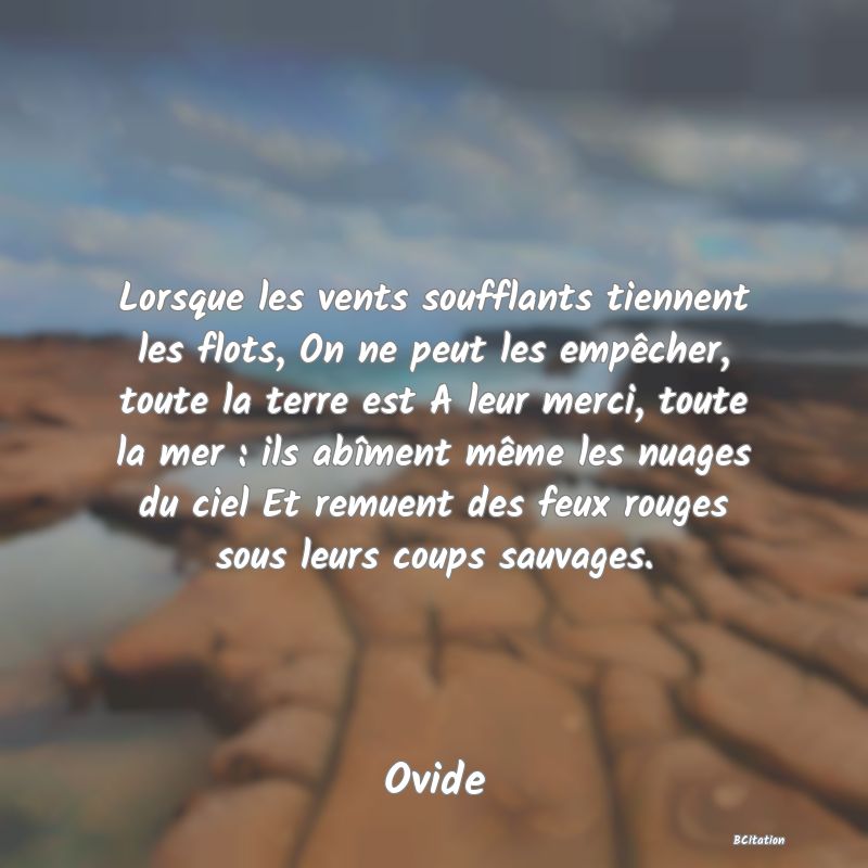 image de citation: Lorsque les vents soufflants tiennent les flots, On ne peut les empêcher, toute la terre est A leur merci, toute la mer : ils abîment même les nuages du ciel Et remuent des feux rouges sous leurs coups sauvages.