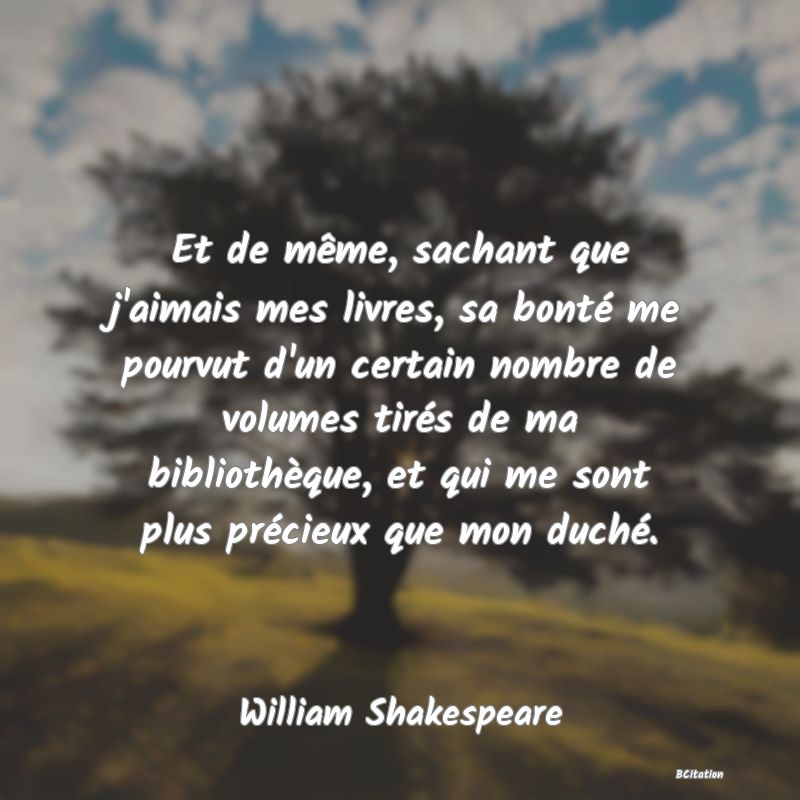 image de citation: Et de même, sachant que j'aimais mes livres, sa bonté me pourvut d'un certain nombre de volumes tirés de ma bibliothèque, et qui me sont plus précieux que mon duché.