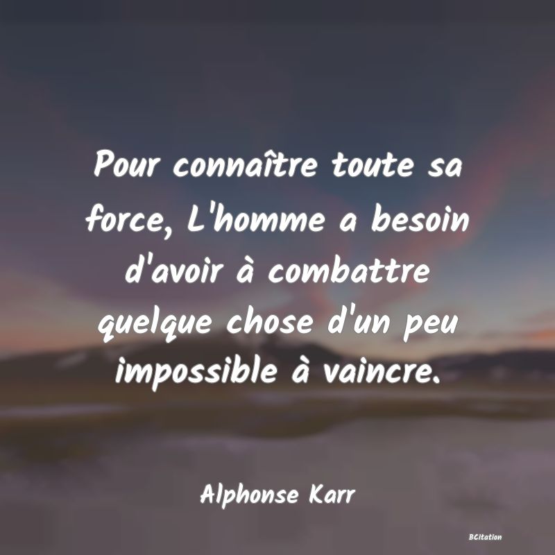 image de citation: Pour connaître toute sa force, L'homme a besoin d'avoir à combattre quelque chose d'un peu impossible à vaincre.